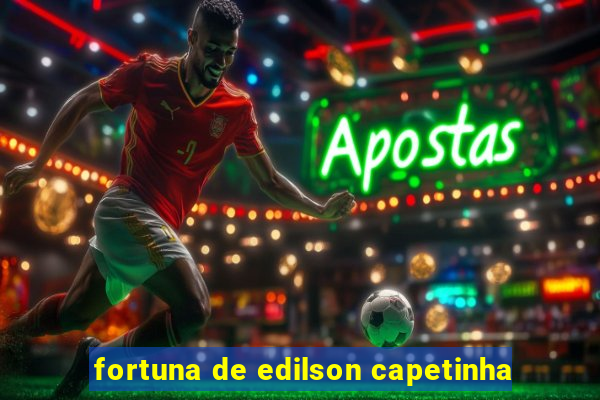 fortuna de edilson capetinha